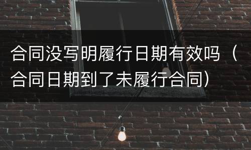 合同没写明履行日期有效吗（合同日期到了未履行合同）
