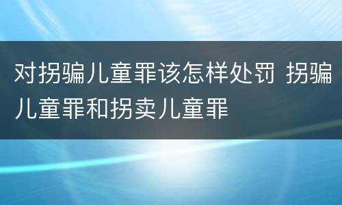 对拐骗儿童罪该怎样处罚 拐骗儿童罪和拐卖儿童罪