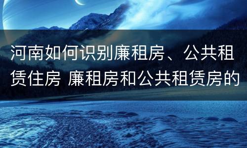 河南如何识别廉租房、公共租赁住房 廉租房和公共租赁房的区别