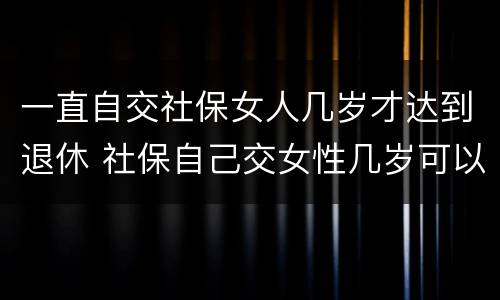 一直自交社保女人几岁才达到退休 社保自己交女性几岁可以退休