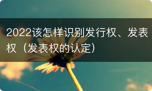 2022该怎样识别发行权、发表权（发表权的认定）