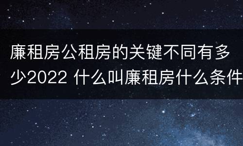 廉租房公租房的关键不同有多少2022 什么叫廉租房什么条件什么叫公租房