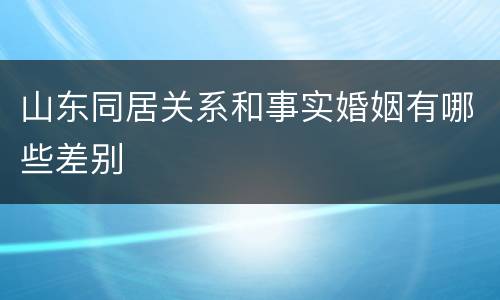 山东同居关系和事实婚姻有哪些差别