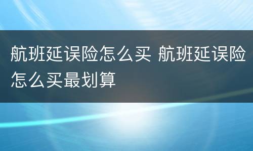航班延误险怎么买 航班延误险怎么买最划算