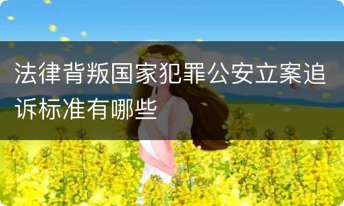 法律背叛国家犯罪公安立案追诉标准有哪些