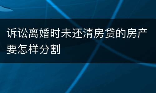 诉讼离婚时未还清房贷的房产要怎样分割