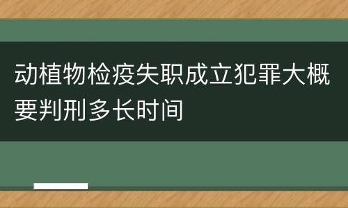 动植物检疫失职成立犯罪大概要判刑多长时间