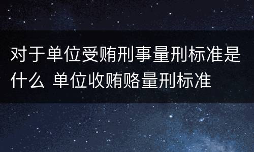 对于单位受贿刑事量刑标准是什么 单位收贿赂量刑标准