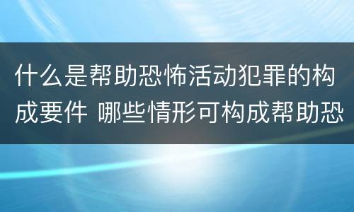 什么是帮助恐怖活动犯罪的构成要件 哪些情形可构成帮助恐怖活动罪