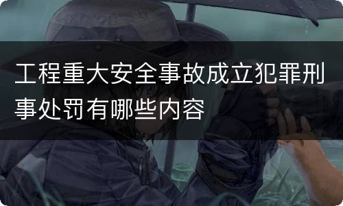 工程重大安全事故成立犯罪刑事处罚有哪些内容