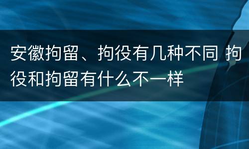 安徽拘留、拘役有几种不同 拘役和拘留有什么不一样