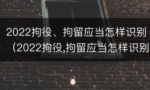 2022拘役、拘留应当怎样识别（2022拘役,拘留应当怎样识别执行）