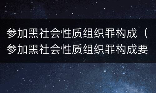 参加黑社会性质组织罪构成（参加黑社会性质组织罪构成要件包括）