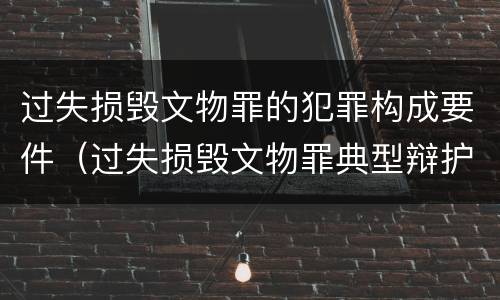 过失损毁文物罪的犯罪构成要件（过失损毁文物罪典型辩护词）