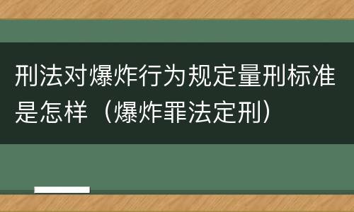 刑法对爆炸行为规定量刑标准是怎样（爆炸罪法定刑）