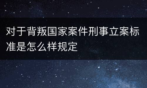 对于背叛国家案件刑事立案标准是怎么样规定
