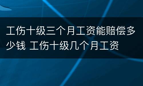 工伤十级三个月工资能赔偿多少钱 工伤十级几个月工资