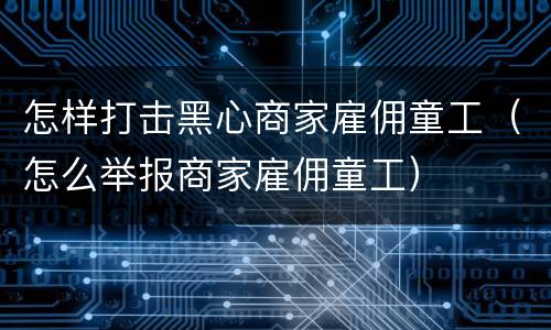 怎样打击黑心商家雇佣童工（怎么举报商家雇佣童工）