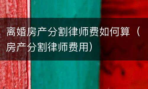 离婚房产分割律师费如何算（房产分割律师费用）