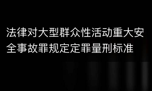 法律对大型群众性活动重大安全事故罪规定定罪量刑标准