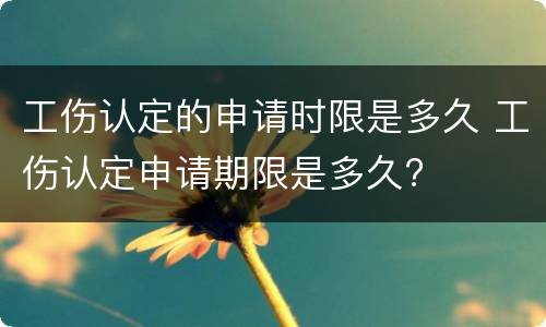 工伤认定的申请时限是多久 工伤认定申请期限是多久?