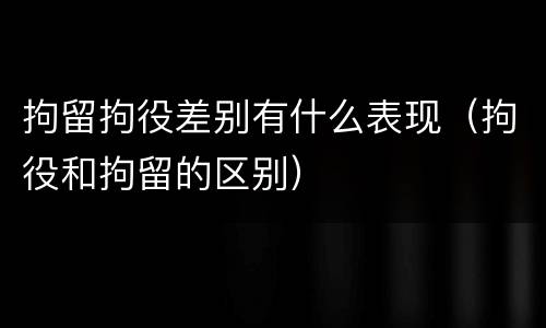 拘留拘役差别有什么表现（拘役和拘留的区别）