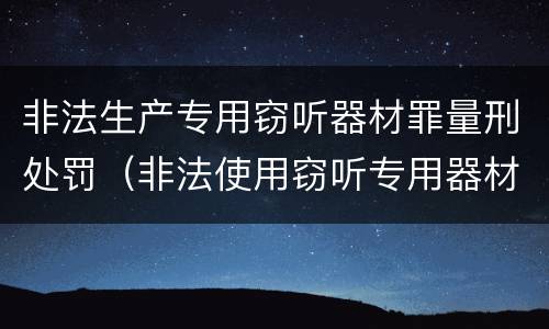 非法生产专用窃听器材罪量刑处罚（非法使用窃听专用器材罪司法解释）