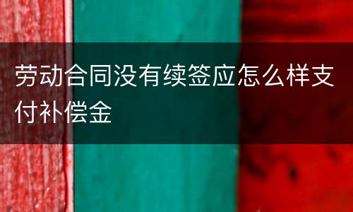 劳动合同没有续签应怎么样支付补偿金