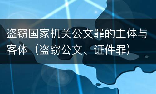 盗窃国家机关公文罪的主体与客体（盗窃公文、证件罪）