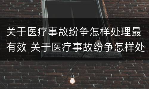 关于医疗事故纷争怎样处理最有效 关于医疗事故纷争怎样处理最有效的方法是