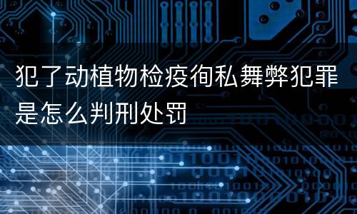 犯了动植物检疫徇私舞弊犯罪是怎么判刑处罚