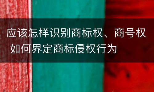 应该怎样识别商标权、商号权 如何界定商标侵权行为