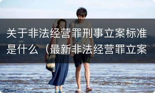 关于非法经营罪刑事立案标准是什么（最新非法经营罪立案标准以及量刑标准是什么?）