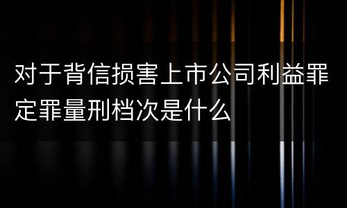对于背信损害上市公司利益罪定罪量刑档次是什么