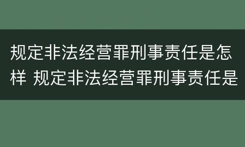 规定非法经营罪刑事责任是怎样 规定非法经营罪刑事责任是怎样认定的