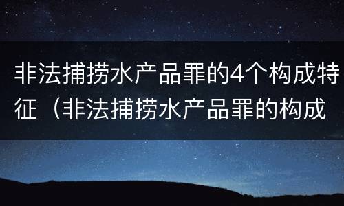 非法捕捞水产品罪的4个构成特征（非法捕捞水产品罪的构成要件）