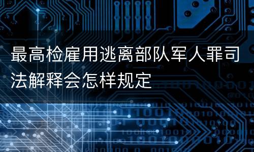 最高检雇用逃离部队军人罪司法解释会怎样规定