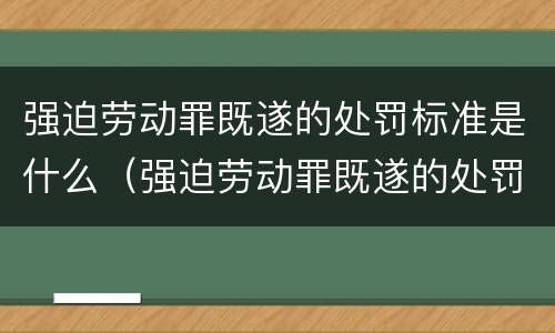 强迫劳动罪既遂的处罚标准是什么（强迫劳动罪既遂的处罚标准是什么呢）