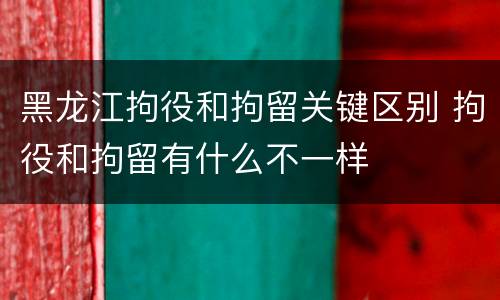 黑龙江拘役和拘留关键区别 拘役和拘留有什么不一样