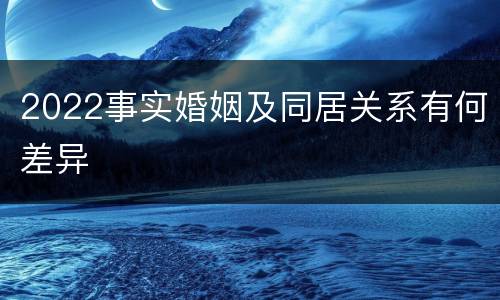 2022事实婚姻及同居关系有何差异