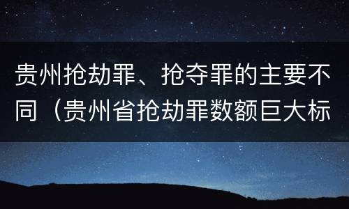 贵州抢劫罪、抢夺罪的主要不同（贵州省抢劫罪数额巨大标准）