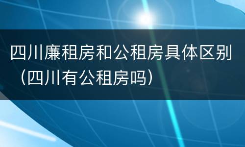 四川廉租房和公租房具体区别（四川有公租房吗）