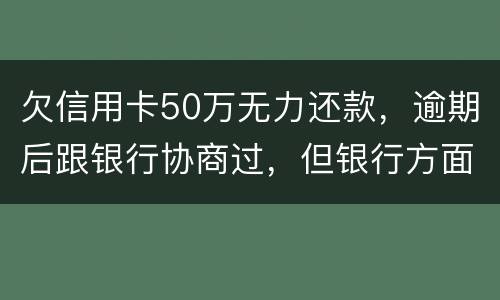 欠信用卡50万无力还款，逾期后跟银行协商过，但银行方面说一要一次性还清