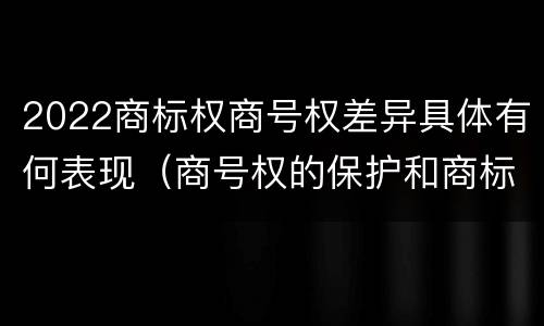 2022商标权商号权差异具体有何表现（商号权的保护和商标权的保护一样是全国性范围的）