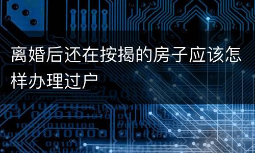 离婚后还在按揭的房子应该怎样办理过户