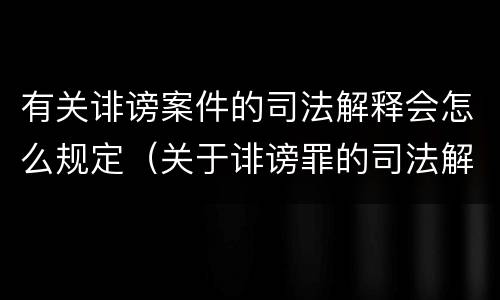 有关诽谤案件的司法解释会怎么规定（关于诽谤罪的司法解释）