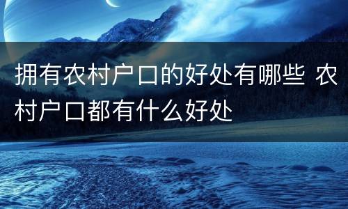 拥有农村户口的好处有哪些 农村户口都有什么好处
