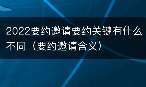 2022要约邀请要约关键有什么不同（要约邀请含义）