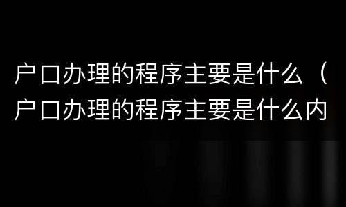 户口办理的程序主要是什么（户口办理的程序主要是什么内容）