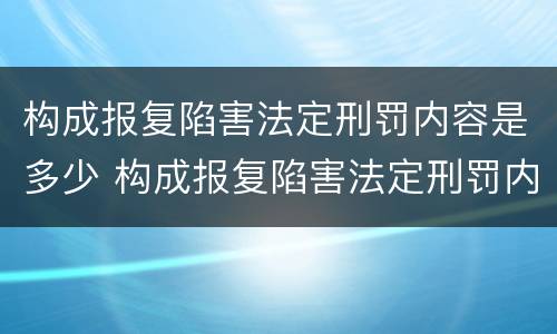 构成报复陷害法定刑罚内容是多少 构成报复陷害法定刑罚内容是多少